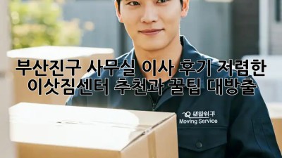 부산진구 사무실 이사 후기: 저렴한 이삿짐센터 추천과 꿀팁 대방출! 🎉