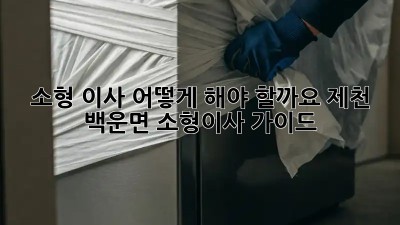 소형 이사, 어떻게 해야 할까요? 제천 백운면 소형이사 가이드
